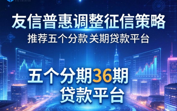 友信普惠调整征信策略，推荐五个分期36期的贷款平台