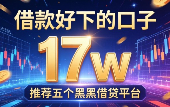 借款好下的口子17w，推荐五个黑户借贷平台
