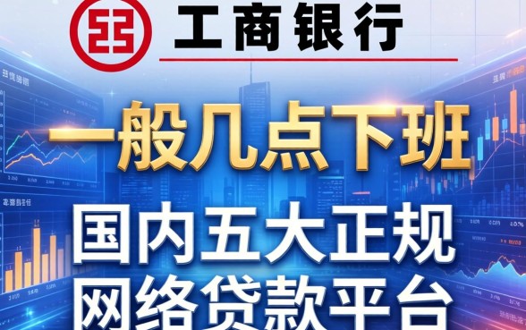 工商银行一般几点下班,国内五大正规网络贷款平台