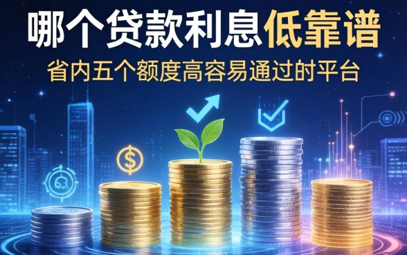 哪个贷款利息低又靠谱，省内五个额度高容易通过的平台