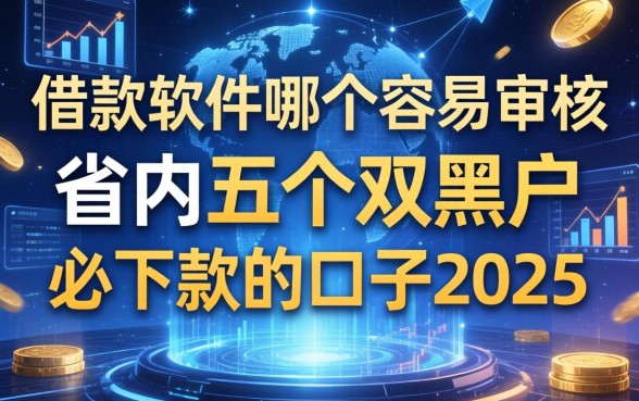 借款软件哪个容易审核，省内五个双黑户必下款的口子2025