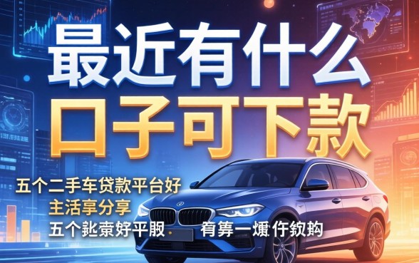 最近有什么口子可下款，分享五个二手车贷款平台好