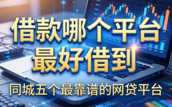 借款哪个平台最好借到，同城五个最靠谱的网贷平台