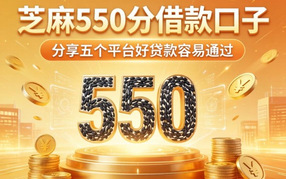 芝麻550分借款口子，分享五个平台好贷款容易通过