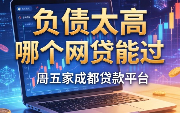 负债太高哪个网贷能过，解答五家成都贷款平台
