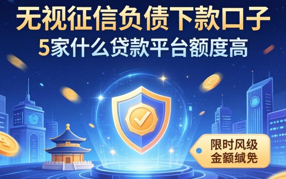 无视征信负债下款口子，阐述5家什么贷款平台额度高