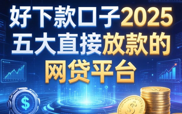好下款的口子2025，五大直接放款的网贷平台