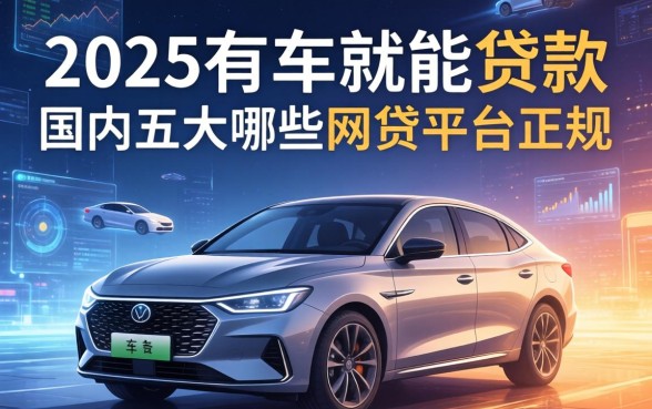 2025有车就能贷款，国内五大哪些网贷平台正规