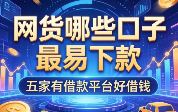 网货哪些口子最易下款，解答五家有借款平台好借钱