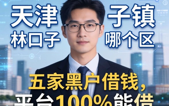 天津林口子镇是哪个区，解答五家黑户借钱的平台100%能借