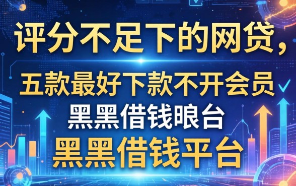 评分不足可以下的网贷，探讨五款最好下款不开会员的黑户借钱平台