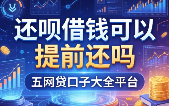 还呗借钱可以提前还吗，总结五个网贷口子大全平台