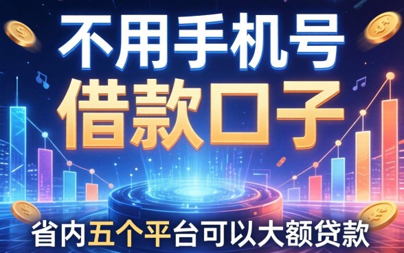 不用手机号的借款口子，省内五个平台可以大额贷款
