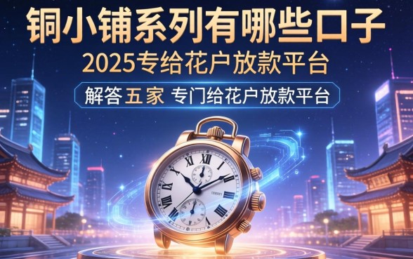铜小铺系列有哪些口子，解答五家2025专门给花户放款的平台