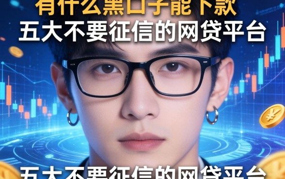 有什么黑口子能下款的，五大不要征信的网贷平台