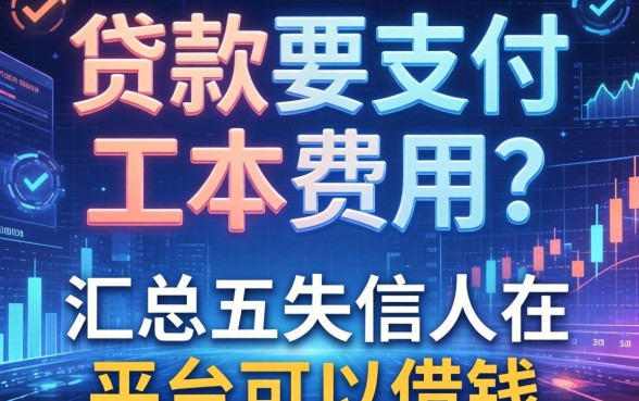 贷款要支付工本费用吗，汇总五个失信人在平台可以借钱