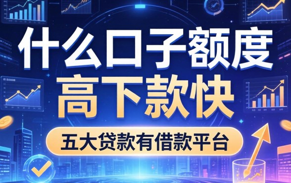什么口子额度高下款快，五大贷款有借款平台