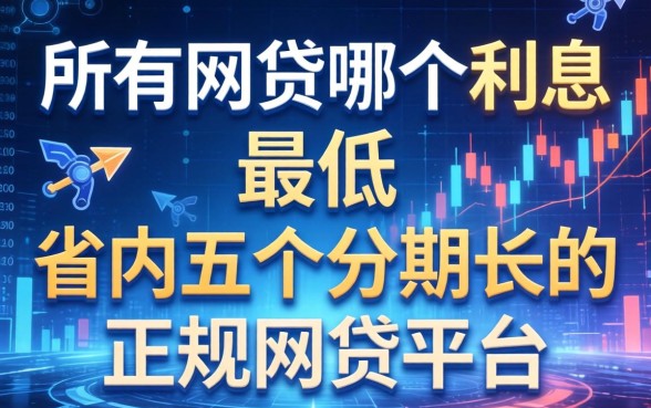所有网贷哪个利息最低，省内五个分期长的正规网贷平台