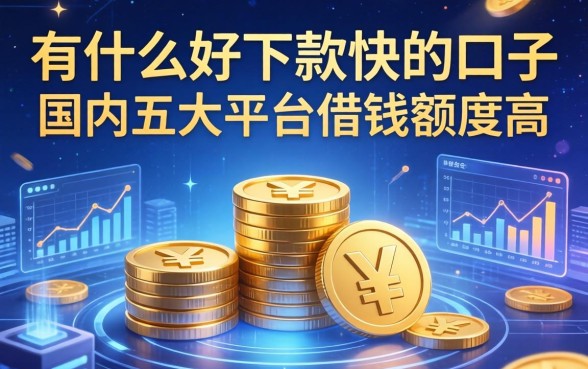 有什么好下款快的口子，国内五大平台借钱额度高