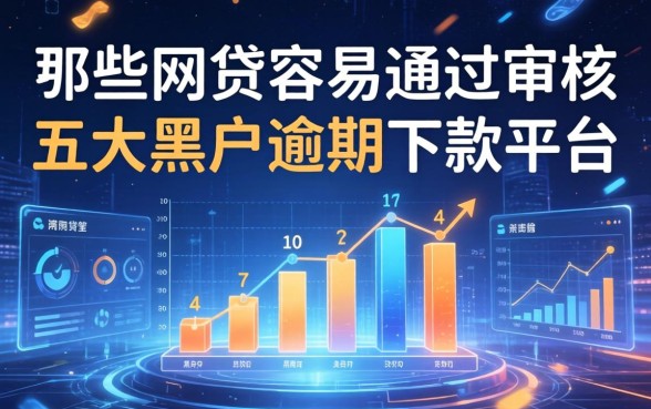 哪些网贷容易通过审核，五大黑户逾期下款平台