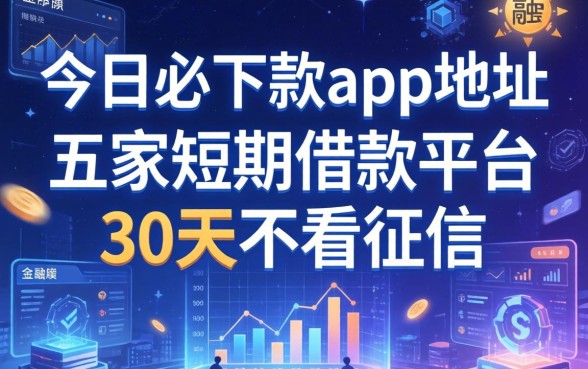 今日必下款app地址，解答五家短期借款平台30天不看征信