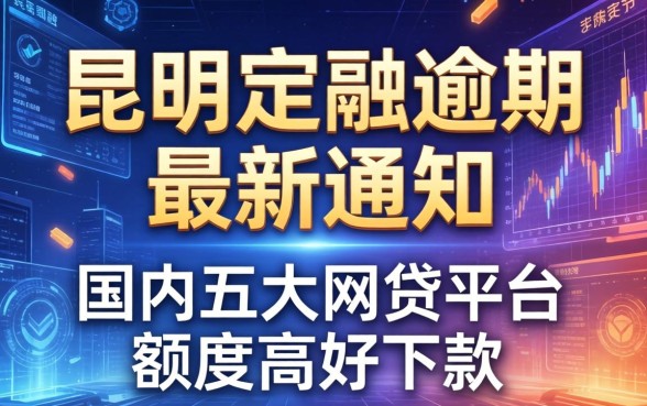 昆明定融逾期最新通知，国内五大网贷平台额度高好下款的