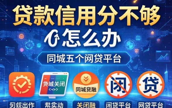 贷款信用分不够怎么办，同城五个关闭的网贷平台