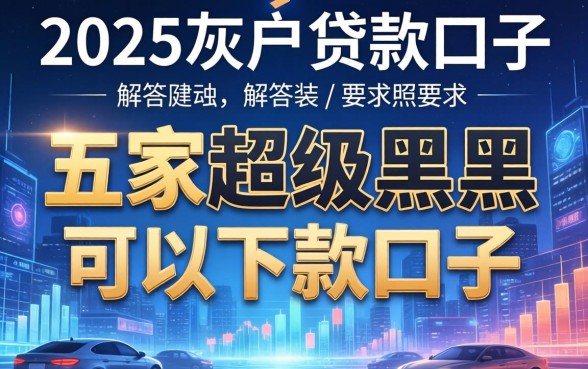 2025灰户贷款口子，解答五家超级黑户可以下款的口子