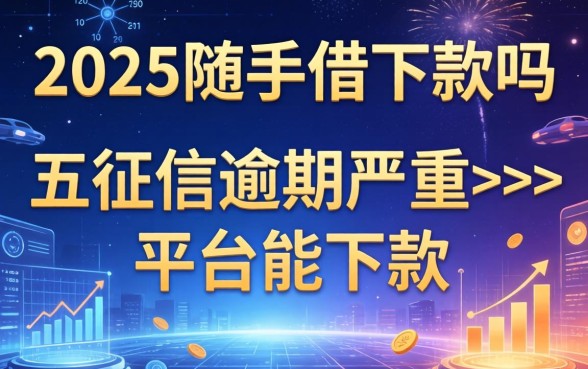 2025随手借下款吗，总结五个征信逾期严重,,,平台能下款