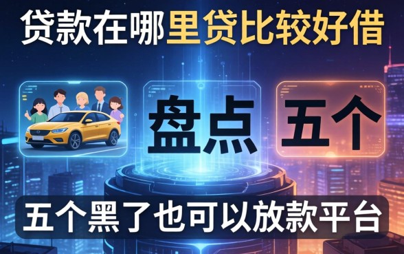贷款在哪里贷比较好借，盘点五个黑了也可以放款的平台
