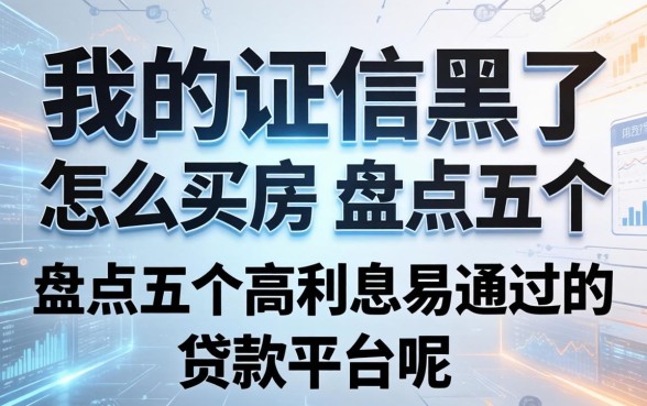 我的征信黑了怎么买房，盘点五个高利息易通过的贷款平台呢