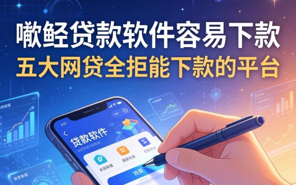 哪些贷款软件容易下款，五大网贷全拒能下款的平台