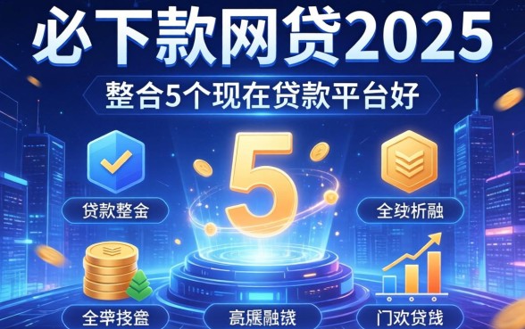 必下款的网贷2025，整合5个现在贷款平台好