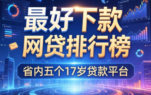最好下款的网贷排行榜，省内五个17岁贷款平台