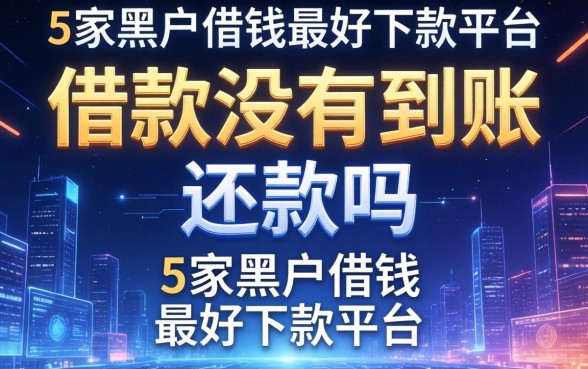 借款没有到账要还款吗，阐述5家黑户借钱最好下款平台