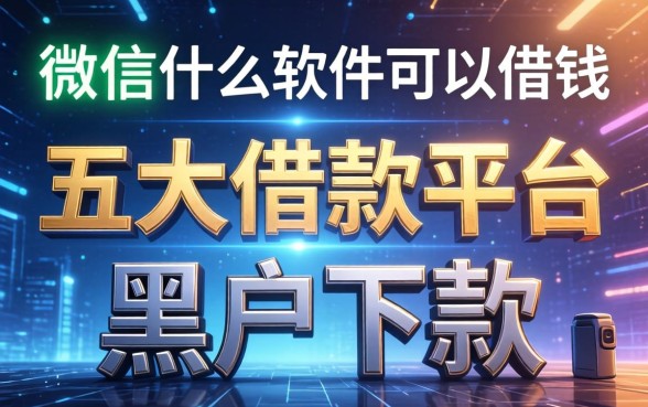 微信什么软件可以借钱，五大借款平台适合黑户下款