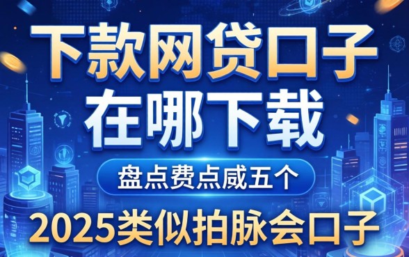 下款网贷口子在哪下载，盘点五个2025类似拍脉会的口子