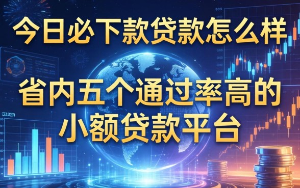 今日必下款贷款怎么样，省内五个通过率高的小额贷款平台