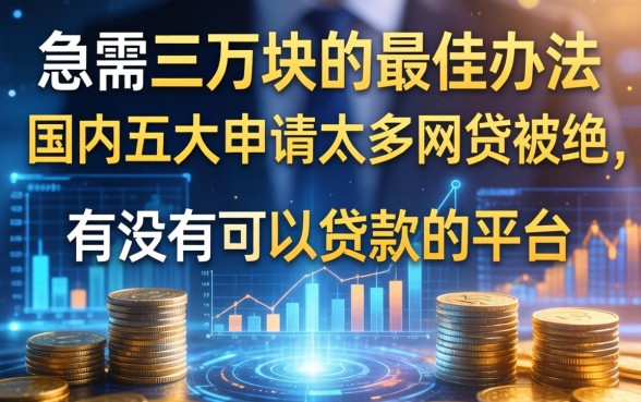 急需三万块的最佳办法，国内五大申请太多网贷被拒,有没有可以贷款的平台