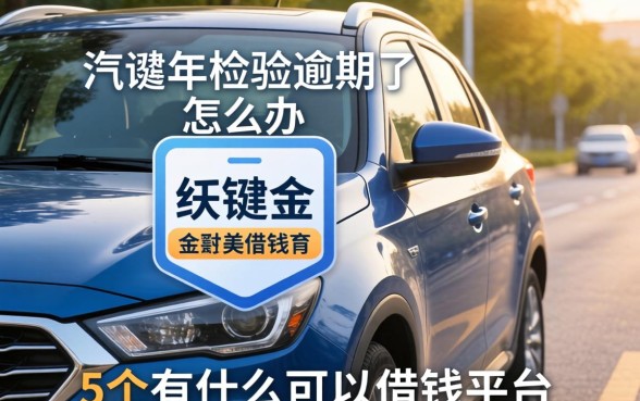 汽车年检逾期了怎么办，例举5个有什么可以借钱的平台