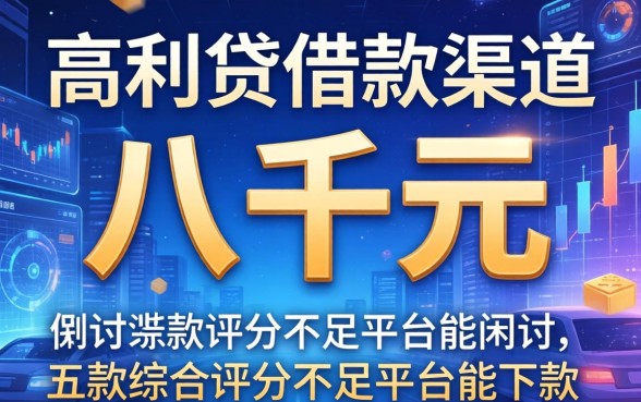高利贷借款渠道八千元，探讨五款综合评分不足平台能下款