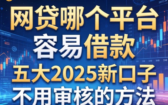 网贷哪个平台容易借款，五大2025新口子不用审核的方法