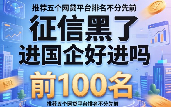 征信黑了进国企好进吗，推荐五个网贷平台排名不分先后前100名